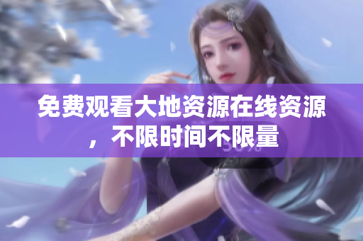 免费观看大地资源在线资源，不限时间不限量