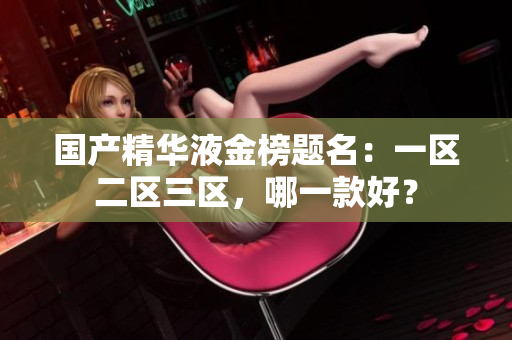 国产精华液金榜题名：一区二区三区，哪一款好？