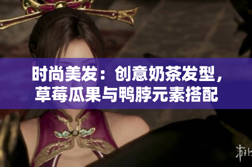 时尚美发：创意奶茶发型，草莓瓜果与鸭脖元素搭配