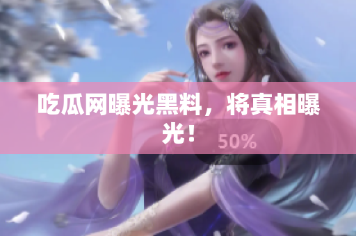 吃瓜网曝光黑料，将真相曝光！