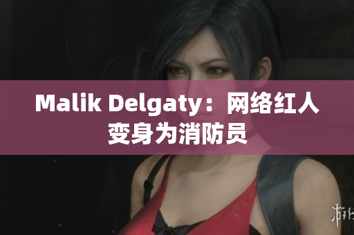 Malik Delgaty：网络红人变身为消防员