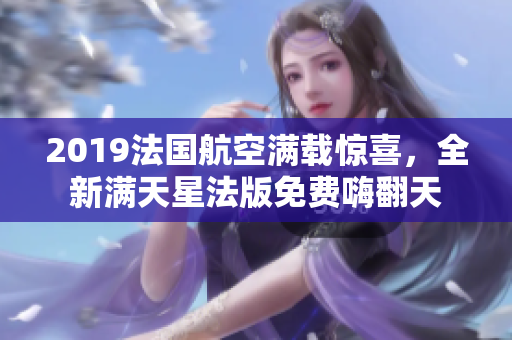 2019法国航空满载惊喜，全新满天星法版免费嗨翻天