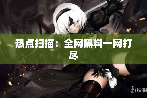 热点扫描：全网黑料一网打尽