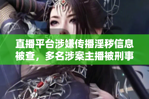 直播平台涉嫌传播淫秽信息被查，多名涉案主播被刑事拘留