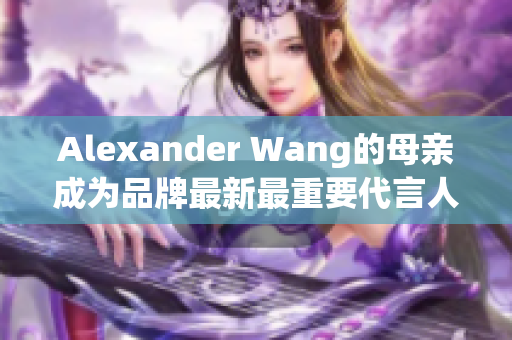 Alexander Wang的母亲成为品牌最新最重要代言人