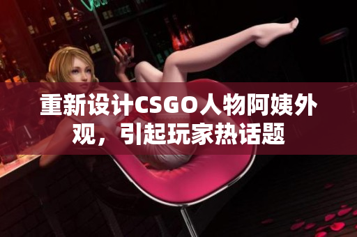 重新设计CSGO人物阿姨外观，引起玩家热话题