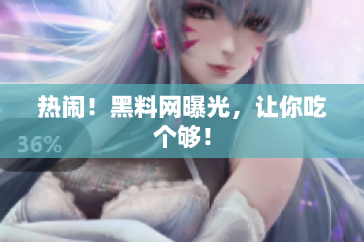 热闹！黑料网曝光，让你吃个够！