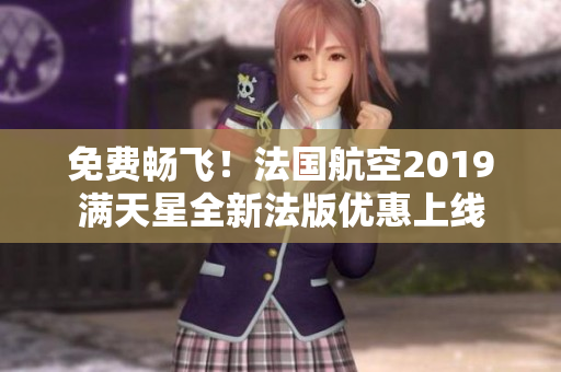 免费畅飞！法国航空2019满天星全新法版优惠上线