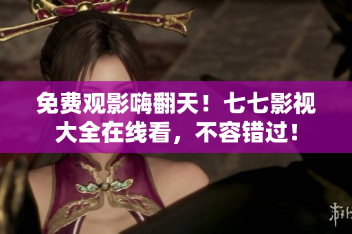 免费观影嗨翻天！七七影视大全在线看，不容错过！