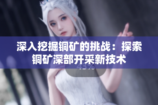 深入挖掘铜矿的挑战：探索铜矿深部开采新技术