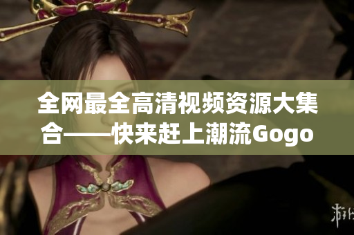 全网最全高清视频资源大集合——快来赶上潮流Gogogo！