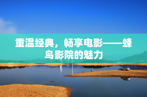 重温经典，畅享电影——蜂鸟影院的魅力