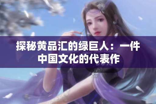 探秘黄品汇的绿巨人：一件中国文化的代表作