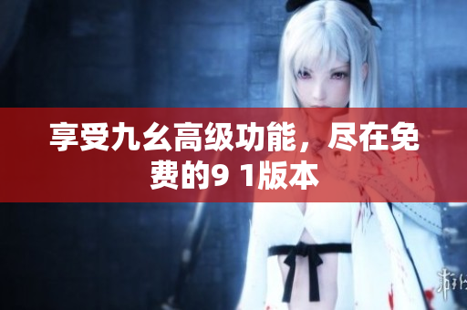 享受九幺高级功能，尽在免费的9 1版本