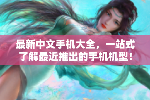 最新中文手机大全，一站式了解最近推出的手机机型！