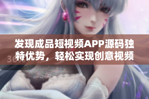 发现成品短视频APP源码独特优势，轻松实现创意视频制作