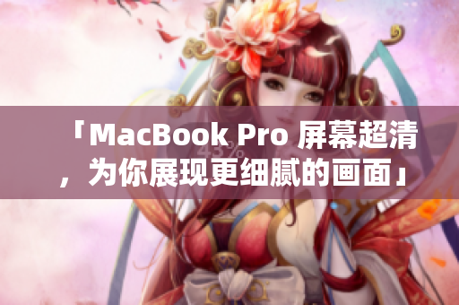 「MacBook Pro 屏幕超清，为你展现更细腻的画面」