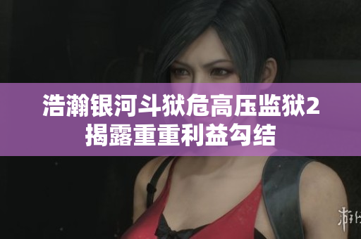 浩瀚银河斗狱危高压监狱2揭露重重利益勾结