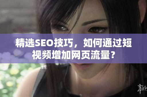 精选SEO技巧，如何通过短视频增加网页流量？