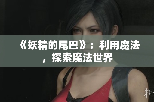 《妖精的尾巴》：利用魔法，探索魔法世界