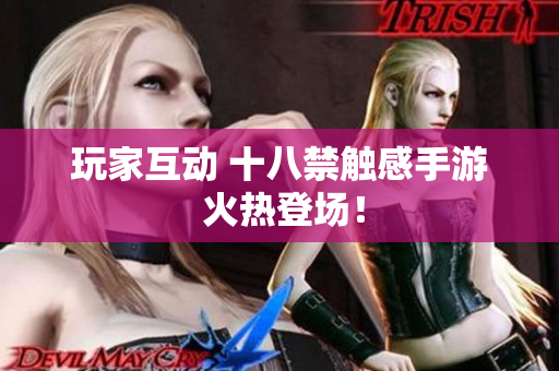 玩家互动 十八禁触感手游 火热登场！
