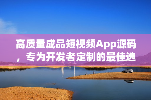 高质量成品短视频App源码，专为开发者定制的最佳选择。