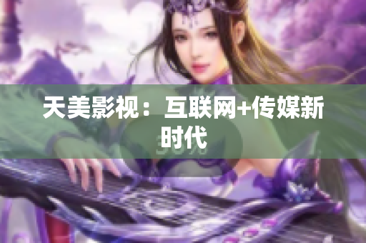 天美影视：互联网+传媒新时代