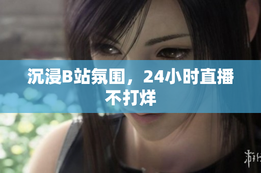 沉浸B站氛围，24小时直播不打烊