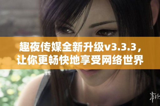 趣夜传媒全新升级v3.3.3，让你更畅快地享受网络世界！