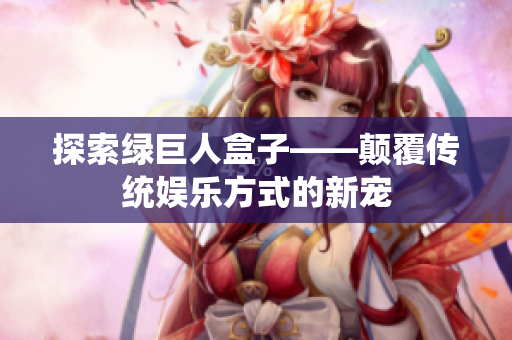 探索绿巨人盒子——颠覆传统娱乐方式的新宠