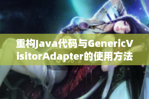重构Java代码与GenericVisitorAdapter的使用方法