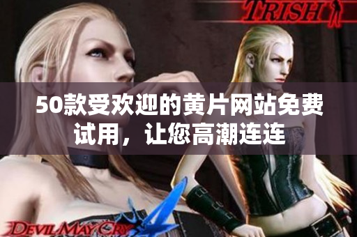 50款受欢迎的黄片网站免费试用，让您高潮连连