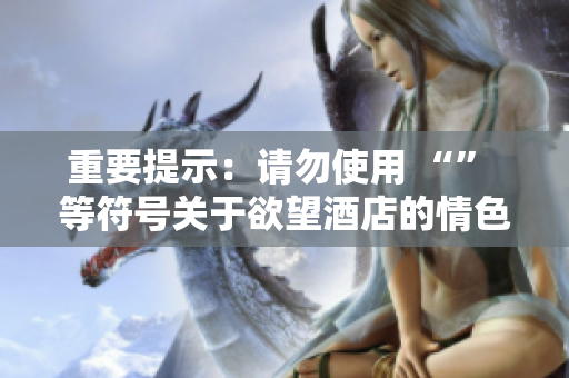 重要提示：请勿使用 “” 等符号关于欲望酒店的情色故事情欲狂想-探访欲望酒店