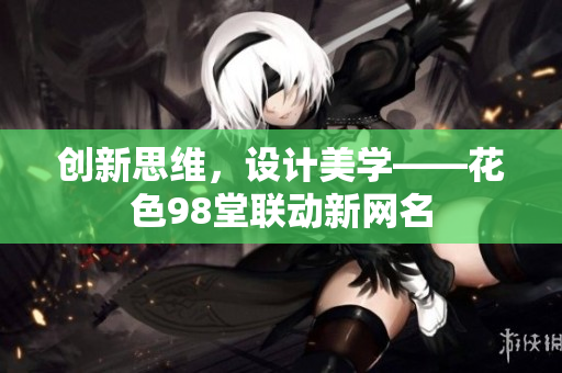 创新思维，设计美学——花色98堂联动新网名