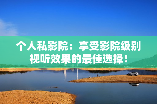 个人私影院：享受影院级别视听效果的最佳选择！