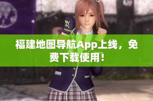 福建地图导航App上线，免费下载使用！