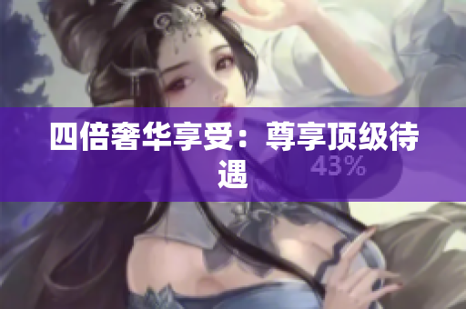 四倍奢华享受：尊享顶级待遇