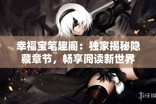 幸福宝笔趣阁：独家揭秘隐藏章节，畅享阅读新世界