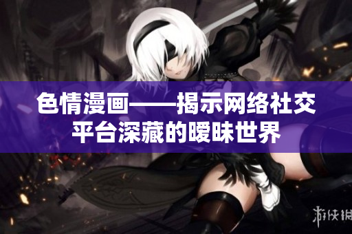 色情漫画——揭示网络社交平台深藏的暧昧世界