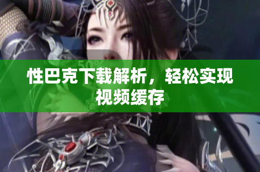 性巴克下载解析，轻松实现视频缓存