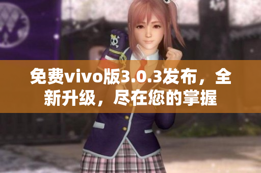 免费vivo版3.0.3发布，全新升级，尽在您的掌握