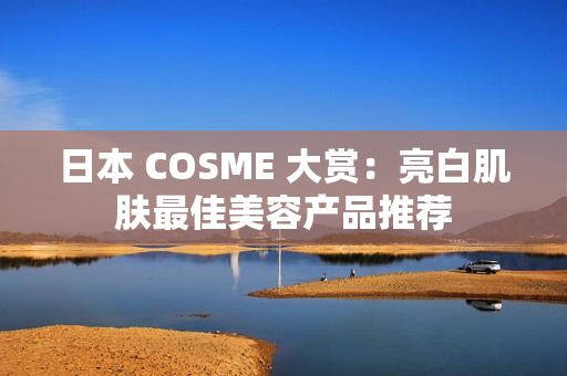 日本 COSME 大赏：亮白肌肤最佳美容产品推荐