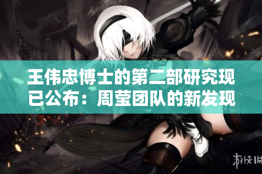 王伟忠博士的第二部研究现已公布：周莹团队的新发现