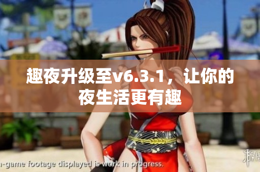 趣夜升级至v6.3.1，让你的夜生活更有趣