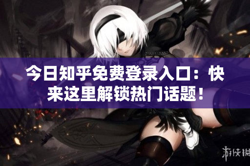今日知乎免费登录入口：快来这里解锁热门话题！