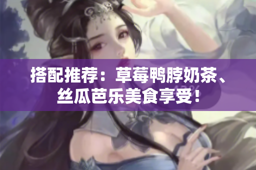搭配推荐：草莓鸭脖奶茶、丝瓜芭乐美食享受！