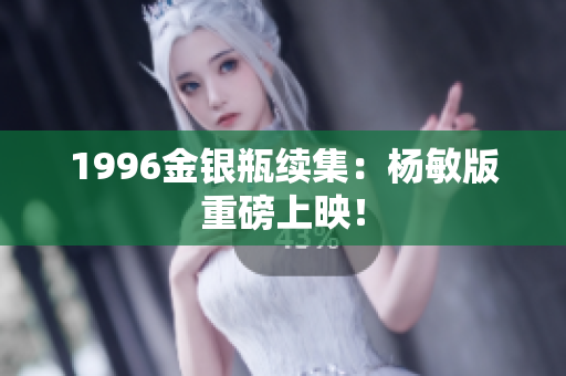 1996金银瓶续集：杨敏版重磅上映！