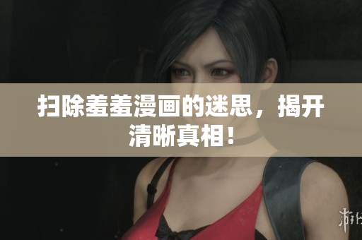 扫除羞羞漫画的迷思，揭开清晰真相！