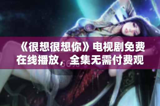 《很想很想你》电视剧免费在线播放，全集无需付费观看