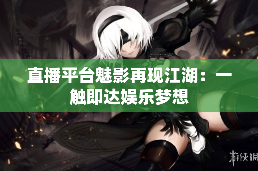 直播平台魅影再现江湖：一触即达娱乐梦想